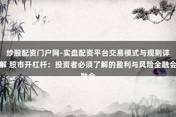 炒股配资门户网-实盘配资平台交易模式与规则详解 股市开杠杆：投资者必须了解的盈利与风险全融会