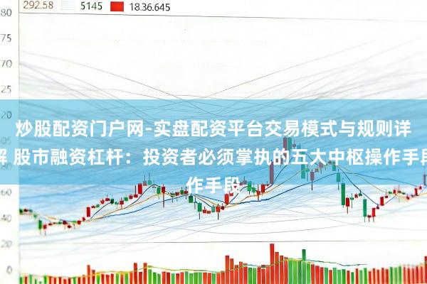 炒股配资门户网-实盘配资平台交易模式与规则详解 股市融资杠杆：投资者必须掌执的五大中枢操作手段