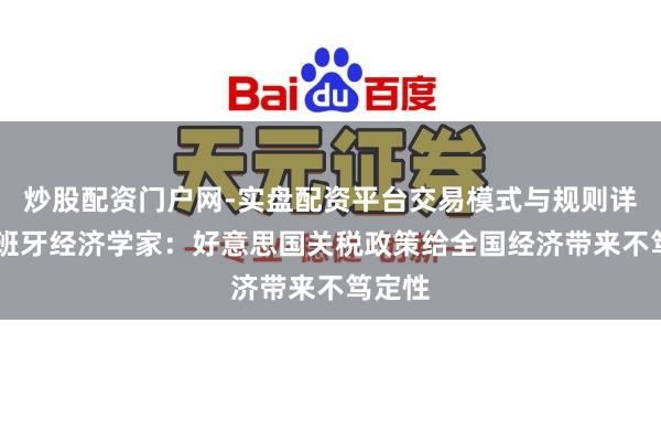 炒股配资门户网-实盘配资平台交易模式与规则详解 西班牙经济学家：好意思国关税政策给全国经济带来不笃定性