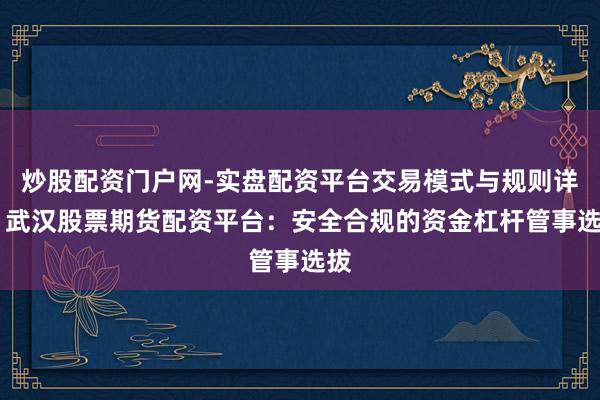 炒股配资门户网-实盘配资平台交易模式与规则详解 武汉股票期货配资平台：安全合规的资金杠杆管事选拔