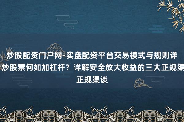 炒股配资门户网-实盘配资平台交易模式与规则详解 炒股票何如加杠杆？详解安全放大收益的三大正规渠谈