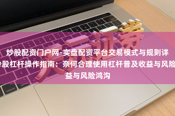 炒股配资门户网-实盘配资平台交易模式与规则详解 炒股杠杆操作指南：奈何合理使用杠杆普及收益与风险鸿沟
