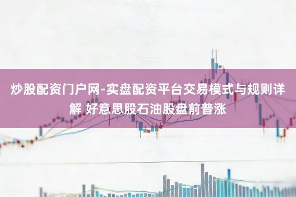 炒股配资门户网-实盘配资平台交易模式与规则详解 好意思股石油股盘前普涨