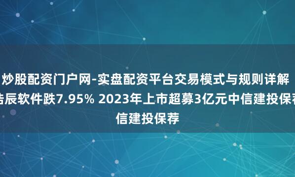 炒股配资门户网-实盘配资平台交易模式与规则详解 浩辰软件跌7.95% 2023年上市超募3亿元中信建投保荐