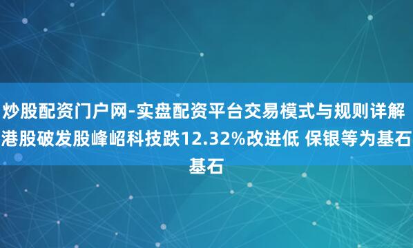 炒股配资门户网-实盘配资平台交易模式与规则详解 港股破发股峰岹科技跌12.32%改进低 保银等为基石
