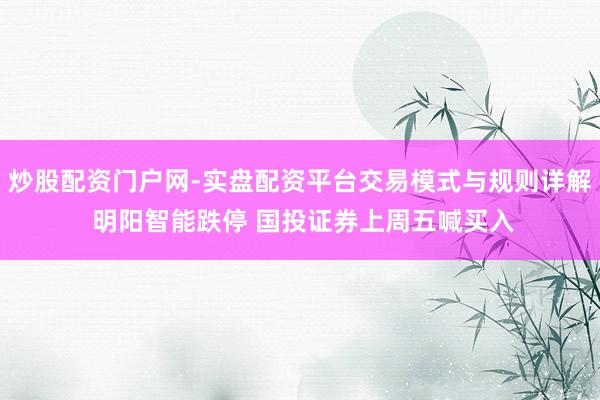 炒股配资门户网-实盘配资平台交易模式与规则详解 明阳智能跌停 国投证券上周五喊买入