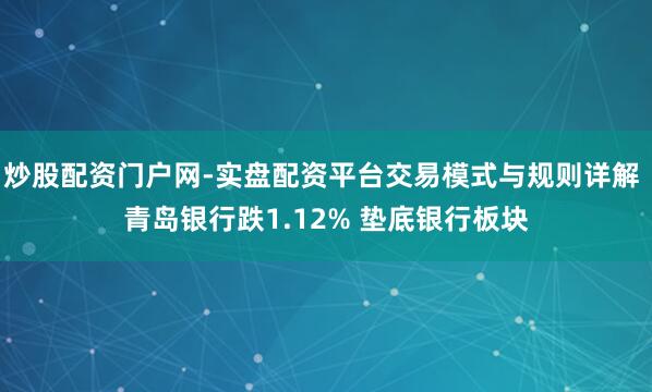 炒股配资门户网-实盘配资平台交易模式与规则详解 青岛银行跌1.12% 垫底银行板块