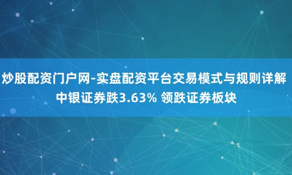 炒股配资门户网-实盘配资平台交易模式与规则详解 中银证券跌3.63% 领跌证券板块