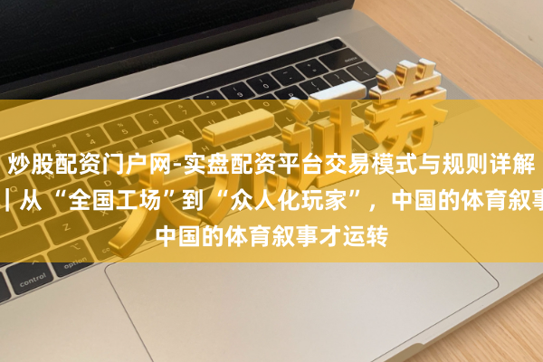 炒股配资门户网-实盘配资平台交易模式与规则详解 不雅察｜从 “全国工场”到 “众人化玩家”，中国的体育叙事才运转