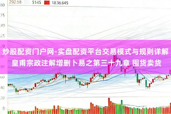 炒股配资门户网-实盘配资平台交易模式与规则详解 皇甫宗政注解增删卜易之第三十九章 囤货卖货