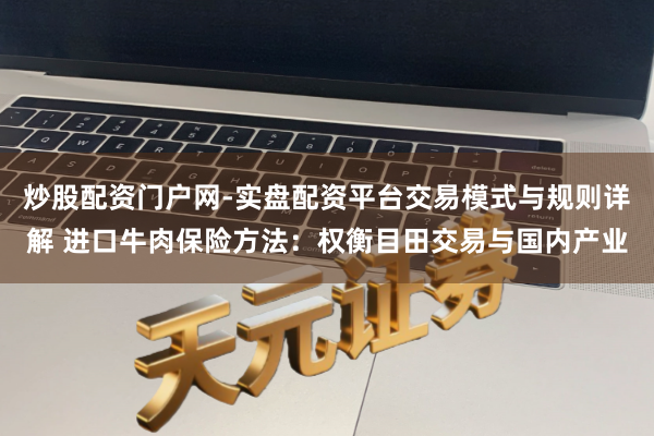 炒股配资门户网-实盘配资平台交易模式与规则详解 进口牛肉保险方法：权衡目田交易与国内产业