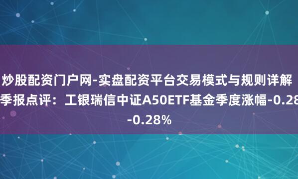 炒股配资门户网-实盘配资平台交易模式与规则详解 四季报点评：工银瑞信中证A50ETF基金季度涨幅-0.28%