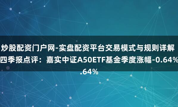 炒股配资门户网-实盘配资平台交易模式与规则详解 四季报点评：嘉实中证A50ETF基金季度涨幅-0.64%
