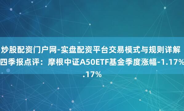 炒股配资门户网-实盘配资平台交易模式与规则详解 四季报点评：摩根中证A50ETF基金季度涨幅-1.17%