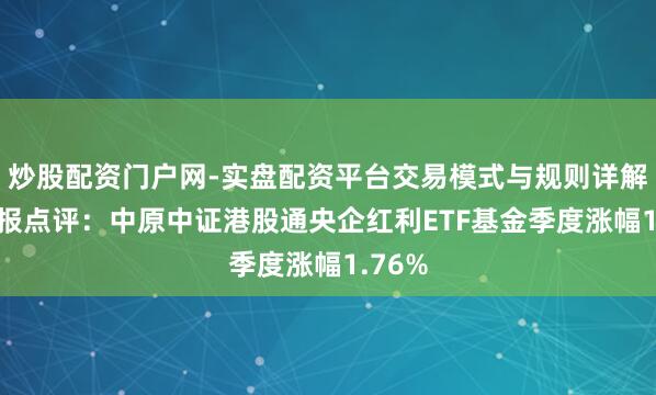 炒股配资门户网-实盘配资平台交易模式与规则详解 四季报点评：中原中证港股通央企红利ETF基金季度涨幅1.76%