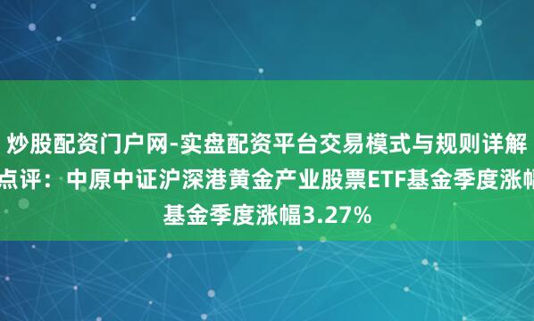 炒股配资门户网-实盘配资平台交易模式与规则详解 四季报点评：中原中证沪深港黄金产业股票ETF基金季度涨幅3.27%