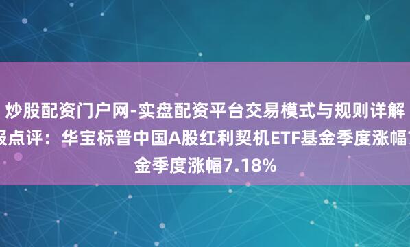 炒股配资门户网-实盘配资平台交易模式与规则详解 四季报点评：华宝标普中国A股红利契机ETF基金季度涨幅7.18%