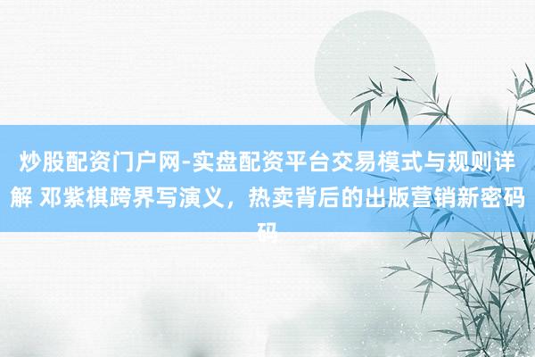 炒股配资门户网-实盘配资平台交易模式与规则详解 邓紫棋跨界写演义，热卖背后的出版营销新密码