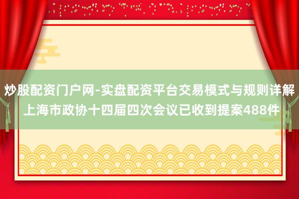 炒股配资门户网-实盘配资平台交易模式与规则详解 上海市政协十四届四次会议已收到提案488件