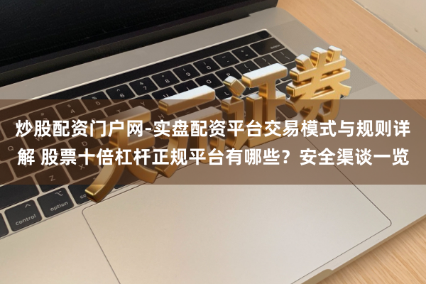 炒股配资门户网-实盘配资平台交易模式与规则详解 股票十倍杠杆正规平台有哪些?安全渠谈一览