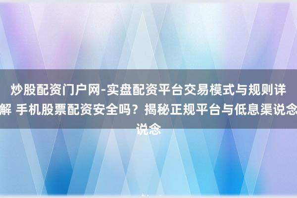 炒股配资门户网-实盘配资平台交易模式与规则详解 手机股票配资安全吗？揭秘正规平台与低息渠说念