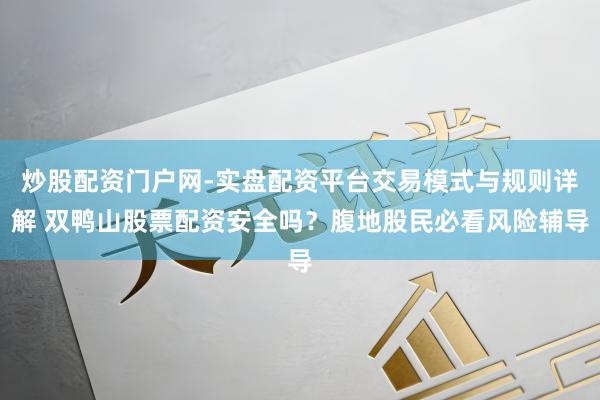 炒股配资门户网-实盘配资平台交易模式与规则详解 双鸭山股票配资安全吗？腹地股民必看风险辅导