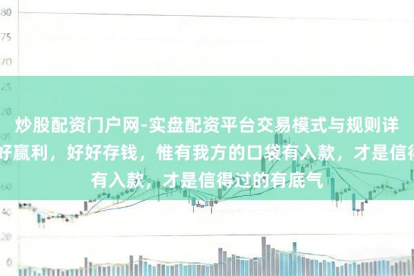 炒股配资门户网-实盘配资平台交易模式与规则详解 一定要好好赢利,好好存钱,惟有我方的口袋有入款,才是信得过的有底气