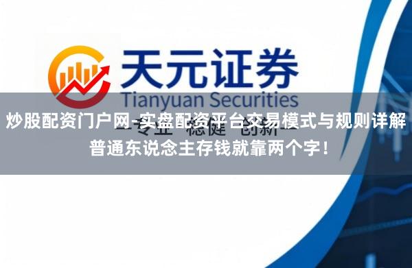 炒股配资门户网-实盘配资平台交易模式与规则详解 普通东说念主存钱就靠两个字!