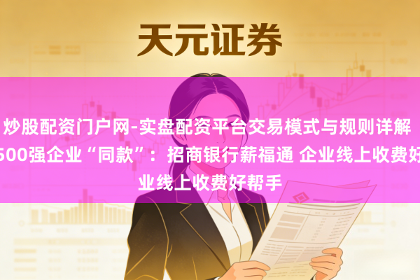 炒股配资门户网-实盘配资平台交易模式与规则详解 Get 500强企业“同款”：招商银行薪福通 企业线上收费好帮手