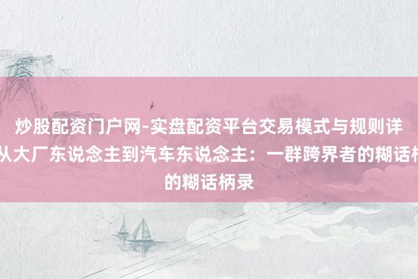 炒股配资门户网-实盘配资平台交易模式与规则详解 从大厂东说念主到汽车东说念主:一群跨界者的糊话柄录