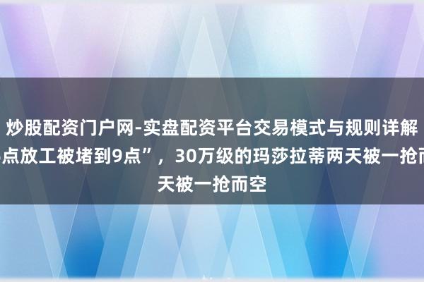 炒股配资门户网-实盘配资平台交易模式与规则详解 “6点放工被堵到9点”,30万级的玛莎拉蒂两天被一抢而空