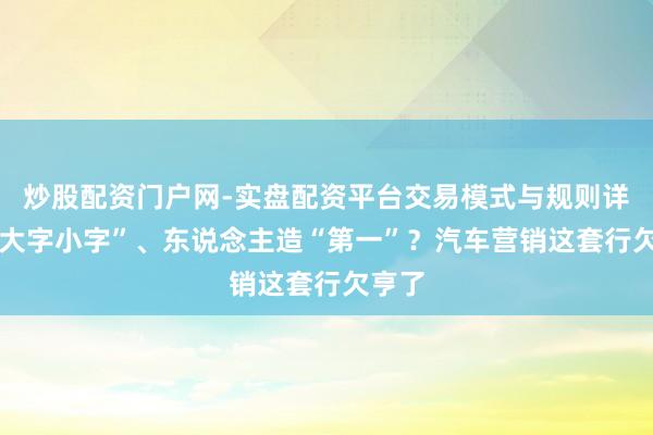 炒股配资门户网-实盘配资平台交易模式与规则详解 “大字小字”、东说念主造“第一”?汽车营销这套行欠亨了