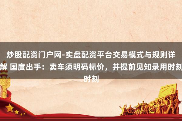 炒股配资门户网-实盘配资平台交易模式与规则详解 国度出手：卖车须明码标价，并提前见知录用时刻