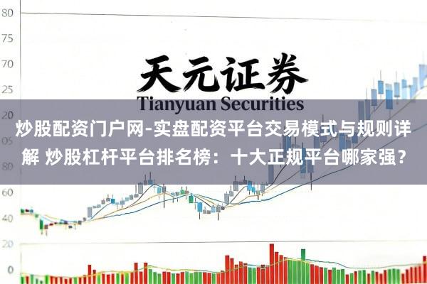 炒股配资门户网-实盘配资平台交易模式与规则详解 炒股杠杆平台排名榜：十大正规平台哪家强？