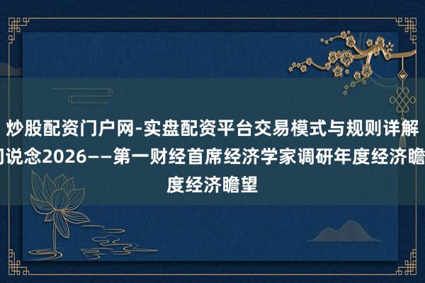 炒股配资门户网-实盘配资平台交易模式与规则详解 问说念2026——第一财经首席经济学家调研年度经济瞻望