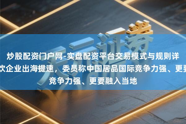 炒股配资门户网-实盘配资平台交易模式与规则详解 中国食饮企业出海提速，委员称中国居品国际竞争力强、更要融入当地