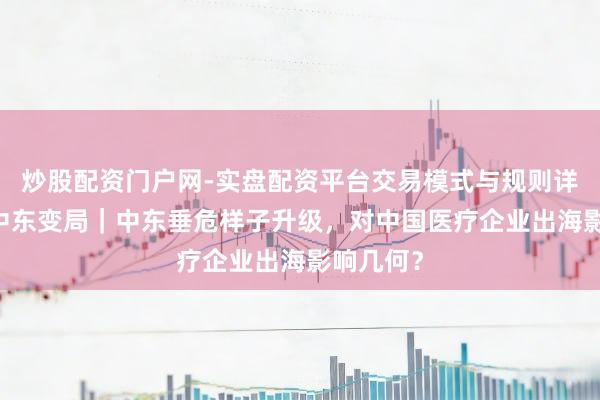 炒股配资门户网-实盘配资平台交易模式与规则详解 直击中东变局｜中东垂危样子升级，对中国医疗企业出海影响几何？