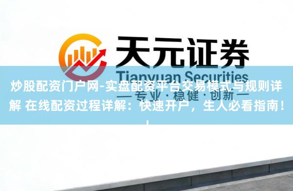 炒股配资门户网-实盘配资平台交易模式与规则详解 在线配资过程详解：快速开户，生人必看指南！