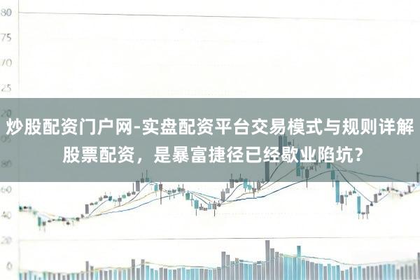 炒股配资门户网-实盘配资平台交易模式与规则详解 股票配资,是暴富捷径已经歇业陷坑?