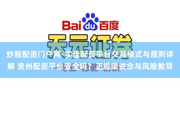 炒股配资门户网-实盘配资平台交易模式与规则详解 贵州配资平台安全吗？正规渠说念与风险教导