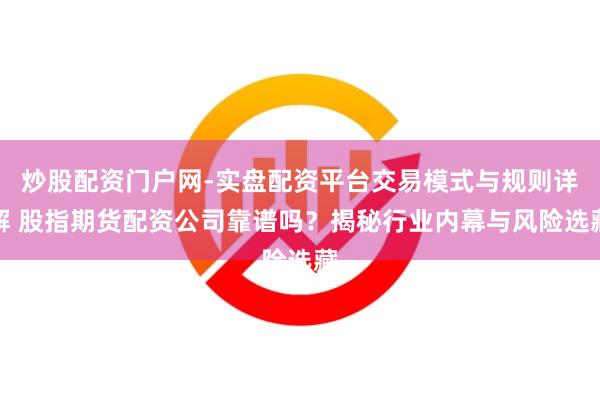 炒股配资门户网-实盘配资平台交易模式与规则详解 股指期货配资公司靠谱吗？揭秘行业内幕与风险选藏