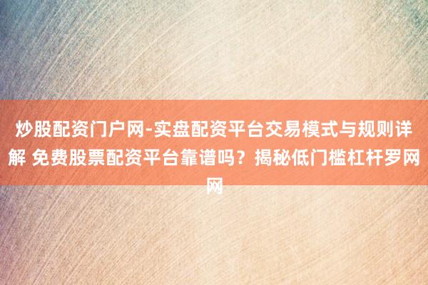 炒股配资门户网-实盘配资平台交易模式与规则详解 免费股票配资平台靠谱吗？揭秘低门槛杠杆罗网
