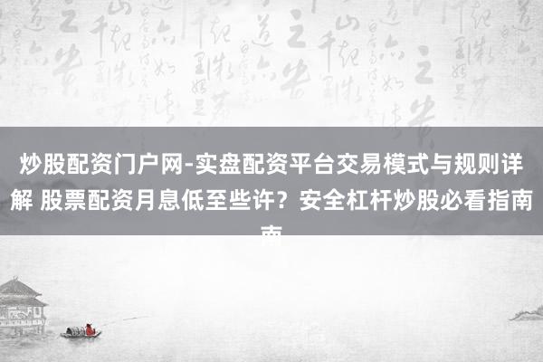 炒股配资门户网-实盘配资平台交易模式与规则详解 股票配资月息低至些许？安全杠杆炒股必看指南