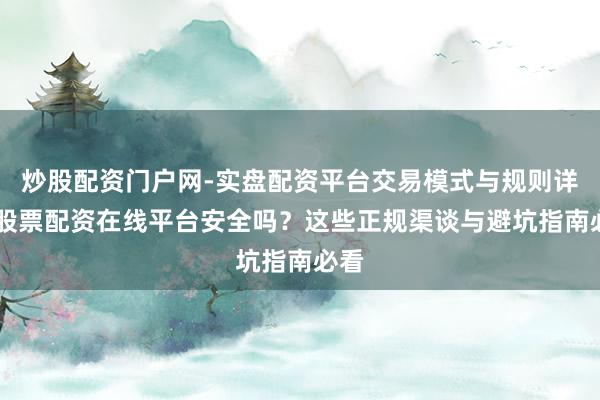 炒股配资门户网-实盘配资平台交易模式与规则详解 股票配资在线平台安全吗？这些正规渠谈与避坑指南必看