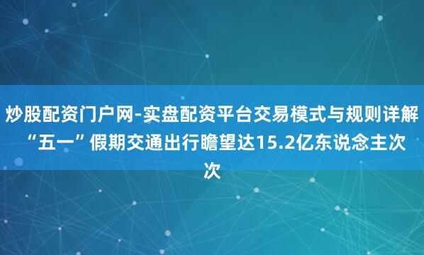 炒股配资门户网-实盘配资平台交易模式与规则详解 “五一”假期交通出行瞻望达15.2亿东说念主次