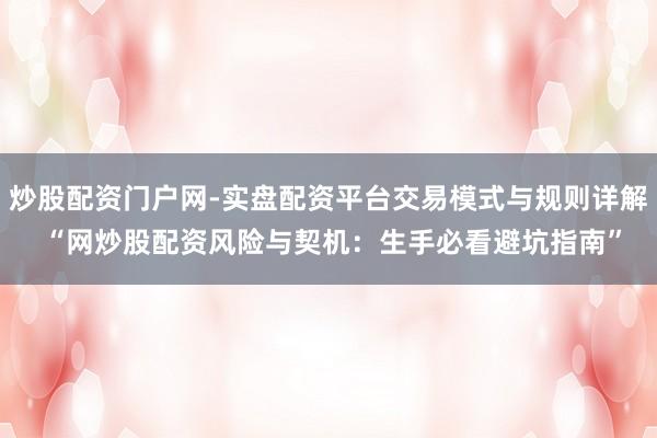 炒股配资门户网-实盘配资平台交易模式与规则详解 “网炒股配资风险与契机：生手必看避坑指南”
