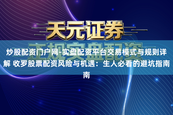 炒股配资门户网-实盘配资平台交易模式与规则详解 收罗股票配资风险与机遇：生人必看的避坑指南