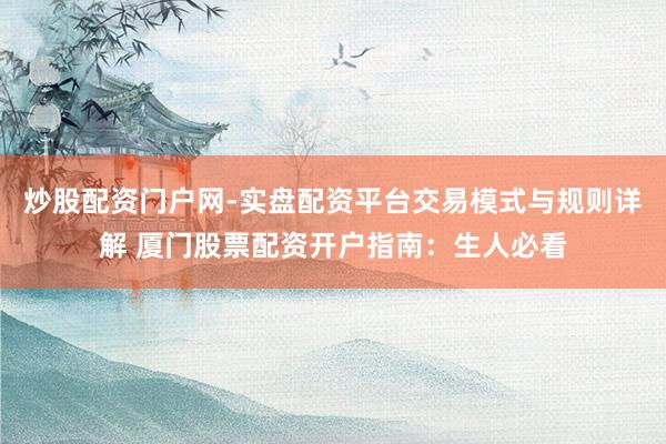 炒股配资门户网-实盘配资平台交易模式与规则详解 厦门股票配资开户指南：生人必看