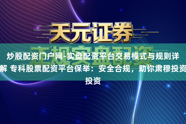 炒股配资门户网-实盘配资平台交易模式与规则详解 专科股票配资平台保举：安全合规，助你肃穆投资