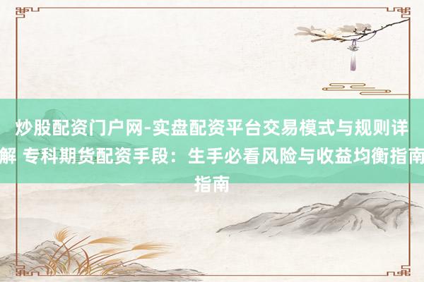 炒股配资门户网-实盘配资平台交易模式与规则详解 专科期货配资手段：生手必看风险与收益均衡指南